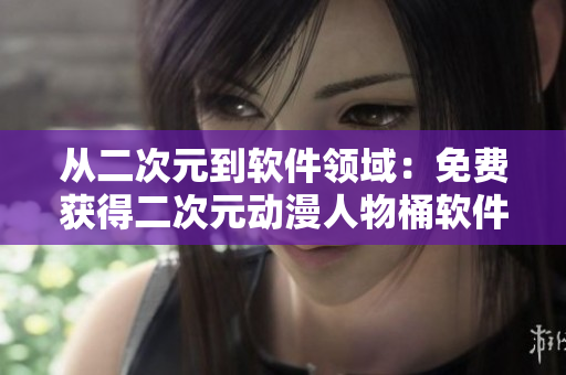 從二次元到軟件領(lǐng)域：免費(fèi)獲得二次元?jiǎng)勇宋锿败浖嚓P(guān)人物特性解析！