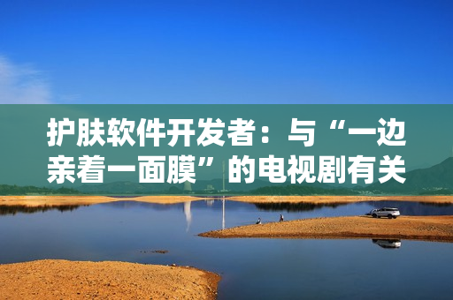 護(hù)膚軟件開發(fā)者：與“一邊親著一面膜”的電視劇有關(guān)的免費版故事