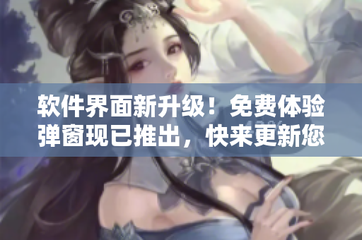 軟件界面新升級！免費體驗彈窗現(xiàn)已推出，快來更新您的軟件并領(lǐng)取免費體驗！