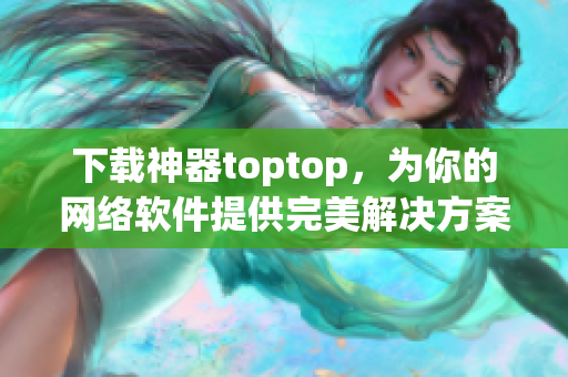 下載神器toptop，為你的網(wǎng)絡(luò)軟件提供完美解決方案
