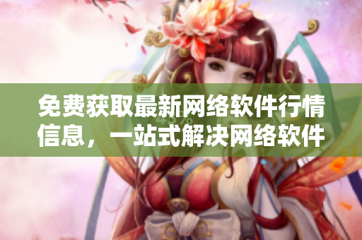 免費(fèi)獲取最新網(wǎng)絡(luò)軟件行情信息，一站式解決網(wǎng)絡(luò)軟件采購需求！