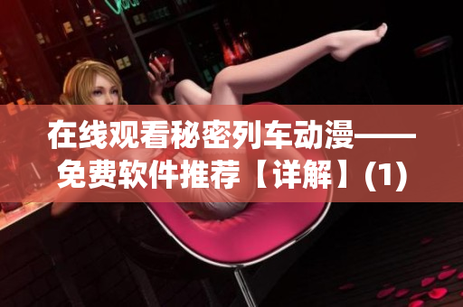 在線觀看秘密列車動漫——免費(fèi)軟件推薦【詳解】(1)