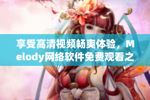 享受高清視頻暢爽體驗，Melody網(wǎng)絡(luò)軟件免費觀看之選