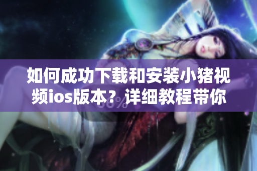 如何成功下載和安裝小豬視頻ios版本？詳細(xì)教程帶你輕松搞定！