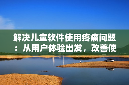 解決兒童軟件使用疼痛問題：從用戶體驗出發(fā)，改善使用體驗