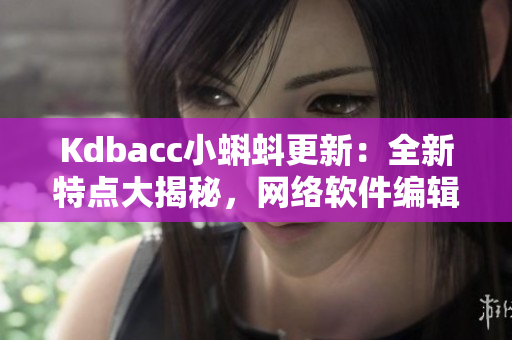 Kdbacc小蝌蚪更新：全新特點大揭秘，網絡軟件編輯親測穩(wěn)定性