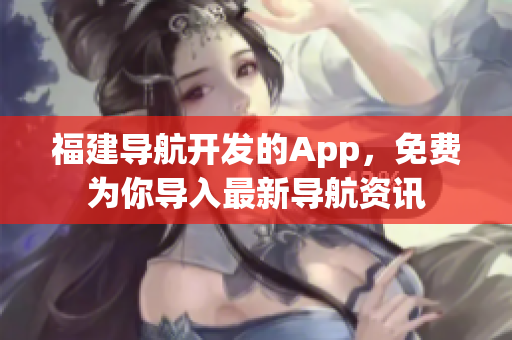 福建導(dǎo)航開發(fā)的App，免費(fèi)為你導(dǎo)入最新導(dǎo)航資訊