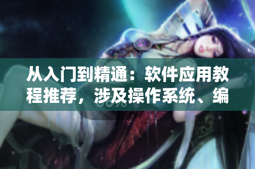 從入門(mén)到精通：軟件應(yīng)用教程推薦，涉及操作系統(tǒng)、編程工具等主題