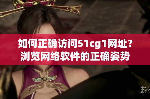 如何正確訪問51cg1網(wǎng)址？瀏覽網(wǎng)絡(luò)軟件的正確姿勢