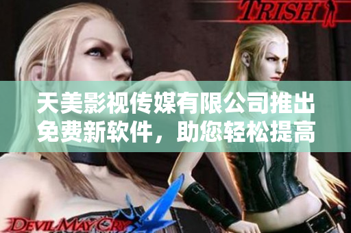 天美影視傳媒有限公司推出免費新軟件，助您輕松提高工作效率