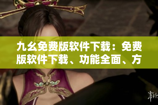 九幺免費(fèi)版軟件下載：免費(fèi)版軟件下載、功能全面、方便易用