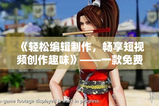 《輕松編輯制作，暢享短視頻創(chuàng)作趣味》——一款免費(fèi)的優(yōu)秀短視頻軟件