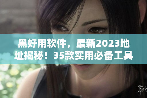 黑好用軟件，最新2023地址揭秘！35款實用必備工具推薦