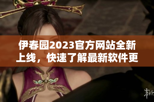 伊春園2023官方網(wǎng)站全新上線，快速了解最新軟件更新信息