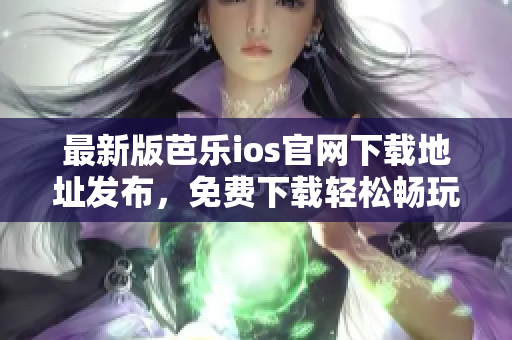 最新版芭樂ios官網(wǎng)下載地址發(fā)布，免費(fèi)下載輕松暢玩！