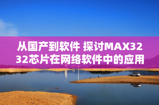 從國產(chǎn)到軟件 探討MAX3232芯片在網(wǎng)絡(luò)軟件中的應(yīng)用價(jià)值
