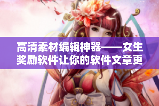 高清素材編輯神器——女生獎(jiǎng)勵(lì)軟件讓你的軟件文章更出彩！