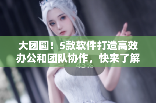 大團(tuán)圓！5款軟件打造高效辦公和團(tuán)隊(duì)協(xié)作，快來了解免費(fèi)閱讀！