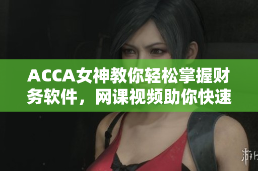 ACCA女神教你輕松掌握財務軟件，網(wǎng)課視頻助你快速上手！