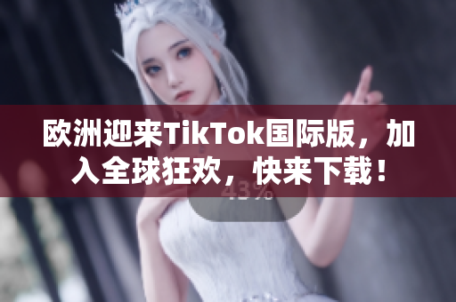 歐洲迎來TikTok國際版，加入全球狂歡，快來下載！