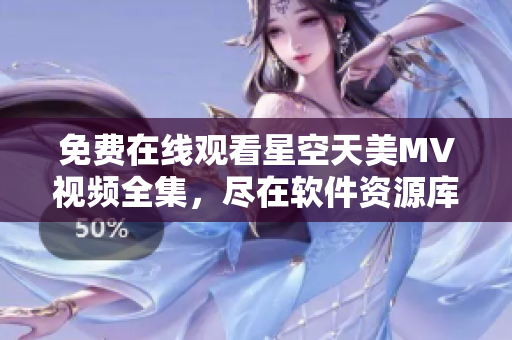 免費(fèi)在線觀看星空天美MV視頻全集，盡在軟件資源庫