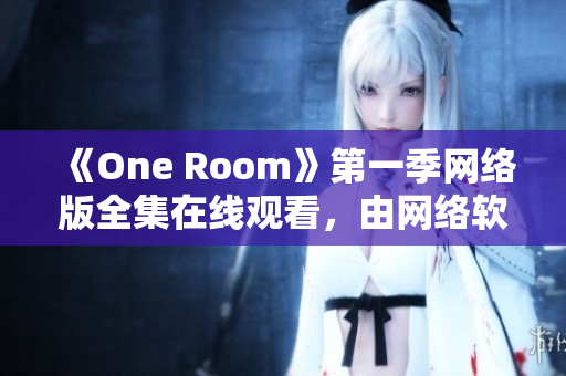 《One Room》第一季網(wǎng)絡(luò)版全集在線觀看，由網(wǎng)絡(luò)軟件編輯提供專業(yè)解讀！