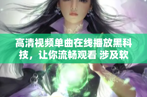 高清視頻單曲在線播放黑科技，讓你流暢觀看 涉及軟件相關(guān)新聞報道