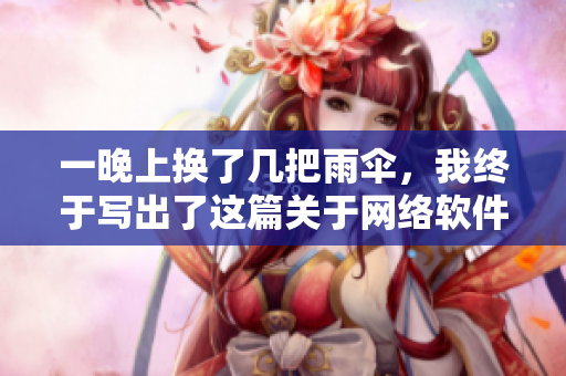 一晚上換了幾把雨傘，我終于寫出了這篇關(guān)于網(wǎng)絡(luò)軟件的頂級文章