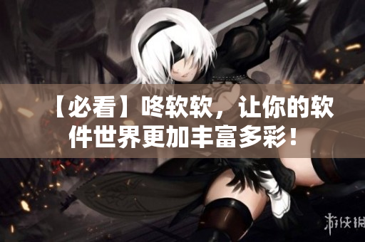 【必看】咚軟軟，讓你的軟件世界更加豐富多彩！