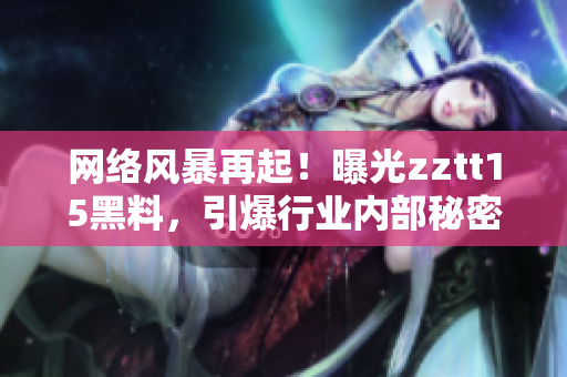 網(wǎng)絡(luò)風暴再起！曝光zztt15黑料，引爆行業(yè)內(nèi)部秘密！