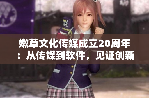 嫩草文化傳媒成立20周年：從傳媒到軟件，見證創(chuàng)新技術(shù)發(fā)展