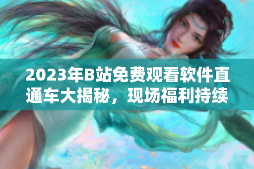 2023年B站免費(fèi)觀看軟件直通車大揭秘，現(xiàn)場福利持續(xù)更新