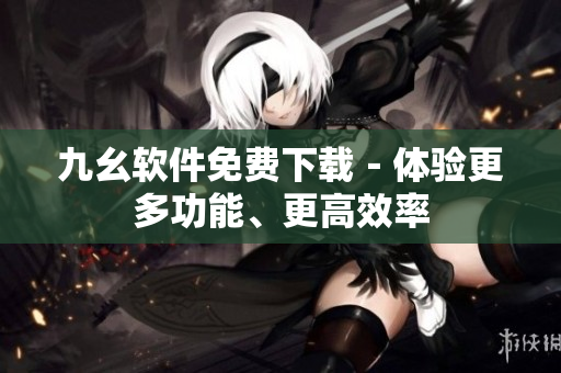 九幺軟件免費(fèi)下載－體驗更多功能、更高效率