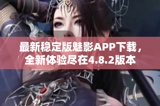 最新穩(wěn)定版魅影APP下載，全新體驗(yàn)盡在4.8.2版本