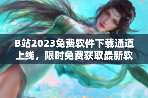 B站2023免費(fèi)軟件下載通道上線，限時免費(fèi)獲取最新軟件版本