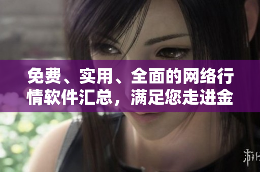 免費(fèi)、實(shí)用、全面的網(wǎng)絡(luò)行情軟件匯總，滿足您走進(jìn)金融市場(chǎng)的所有需求