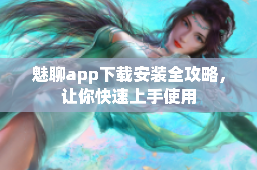 魅聊app下載安裝全攻略，讓你快速上手使用