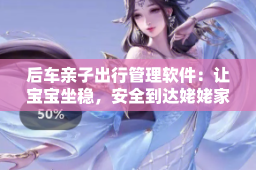 后車親子出行管理軟件：讓寶寶坐穩(wěn)，安全到達(dá)姥姥家