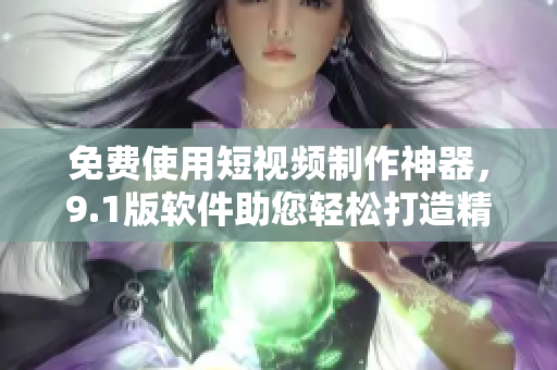 免費(fèi)使用短視頻制作神器，9.1版軟件助您輕松打造精彩視聽內(nèi)容