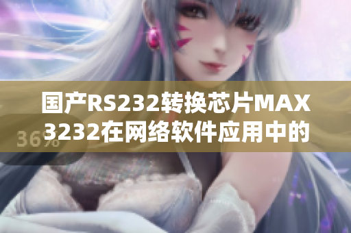 國(guó)產(chǎn)RS232轉(zhuǎn)換芯片MAX3232在網(wǎng)絡(luò)軟件應(yīng)用中的優(yōu)勢(shì)