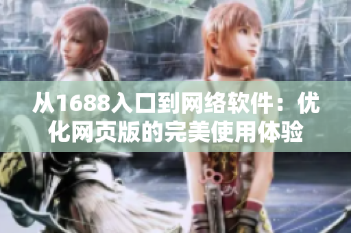 從1688入口到網(wǎng)絡(luò)軟件：優(yōu)化網(wǎng)頁版的完美使用體驗(yàn)