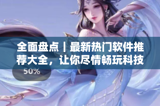 全面盤點｜最新熱門軟件推薦大全，讓你盡情暢玩科技新時代