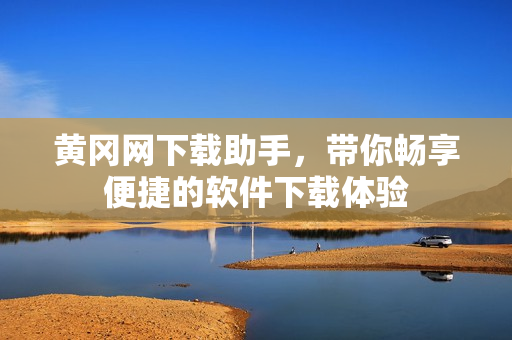 黃岡網(wǎng)下載助手，帶你暢享便捷的軟件下載體驗