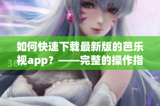 如何快速下載最新版的芭樂視app？——完整的操作指南！