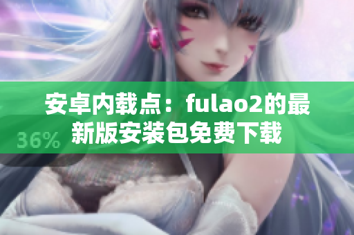 安卓內(nèi)載點：fulao2的最新版安裝包免費下載