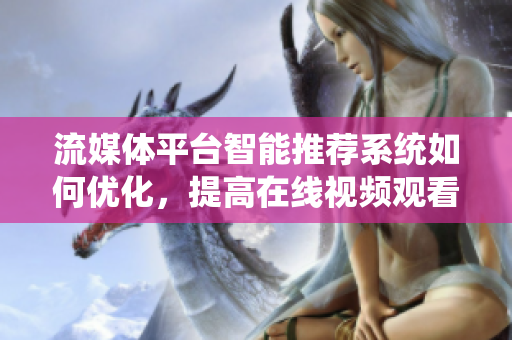 流媒體平臺智能推薦系統(tǒng)如何優(yōu)化，提高在線視頻觀看率