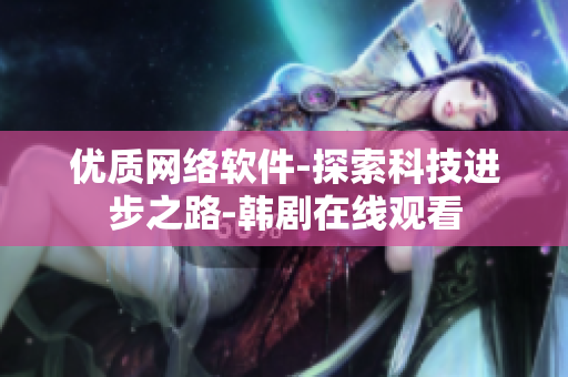 優(yōu)質(zhì)網(wǎng)絡(luò)軟件-探索科技進步之路-韓劇在線觀看