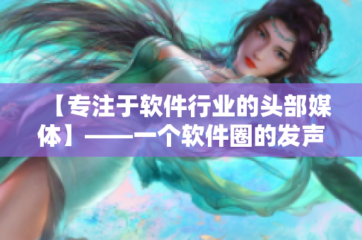 【專注于軟件行業(yè)的頭部媒體】——一個軟件圈的發(fā)聲者