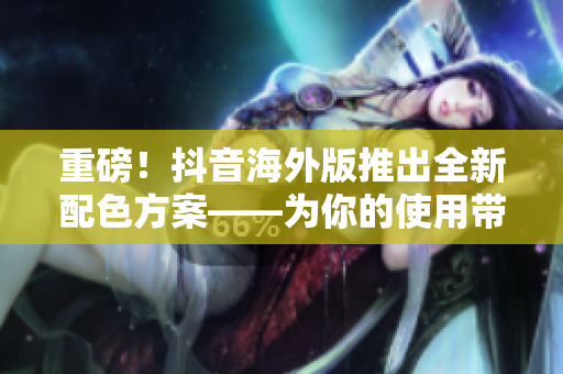 重磅！抖音海外版推出全新配色方案——為你的使用帶來更豐富的視覺體驗(yàn)