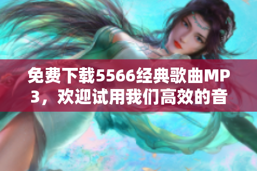 免費下載5566經(jīng)典歌曲MP3，歡迎試用我們高效的音頻下載軟件